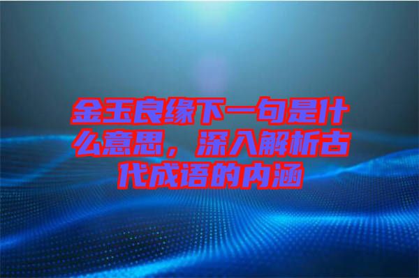 金玉良緣下一句是什么意思，深入解析古代成語(yǔ)的內(nèi)涵