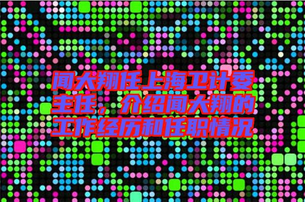 聞大翔任上海衛(wèi)計委主任，介紹聞大翔的工作經(jīng)歷和任職情況