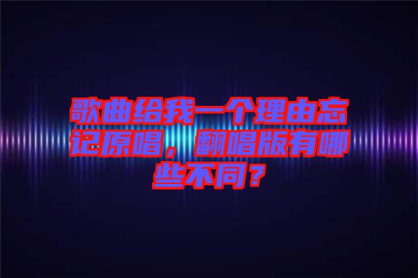 歌曲給我一個理由忘記原唱，翻唱版有哪些不同？