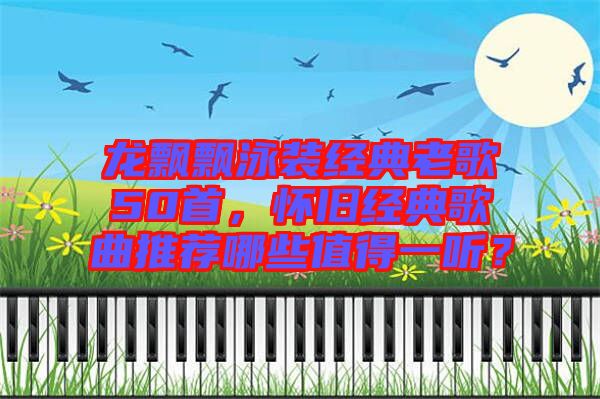 龍飄飄泳裝經(jīng)典老歌50首，懷舊經(jīng)典歌曲推薦哪些值得一聽？