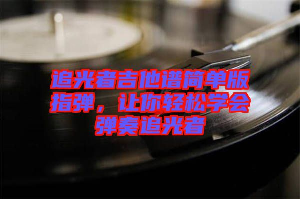 追光者吉他譜簡單版指彈，讓你輕松學(xué)會(huì)彈奏追光者