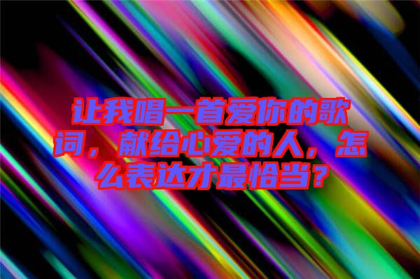 讓我唱一首愛(ài)你的歌詞，獻(xiàn)給心愛(ài)的人，怎么表達(dá)才最恰當(dāng)？