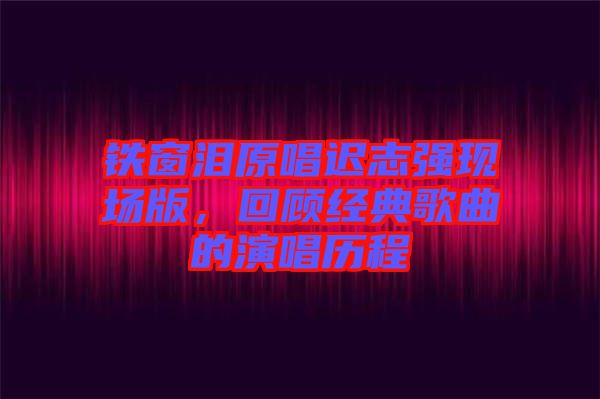 鐵窗淚原唱遲志強(qiáng)現(xiàn)場版，回顧經(jīng)典歌曲的演唱?dú)v程