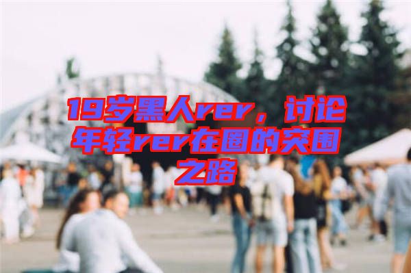 19歲黑人rer，討論年輕rer在圈的突圍之路