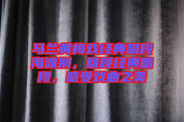 馬蘭黃梅戲經(jīng)典唱段海灘別，回顧經(jīng)典唱段，感受戲曲之美