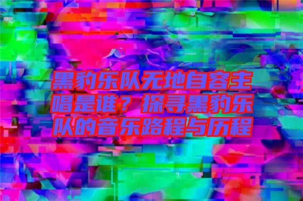 黑豹樂隊(duì)無地自容主唱是誰？探尋黑豹樂隊(duì)的音樂路程與歷程