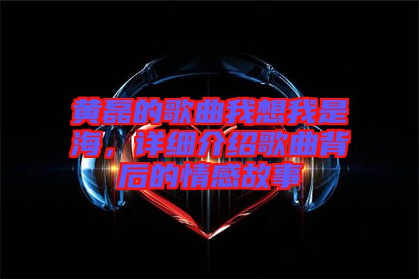 黃磊的歌曲我想我是海，詳細(xì)介紹歌曲背后的情感故事