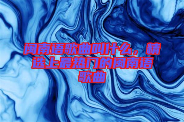 閩南語歌曲叫什么，精選上最熱門的閩南語歌曲