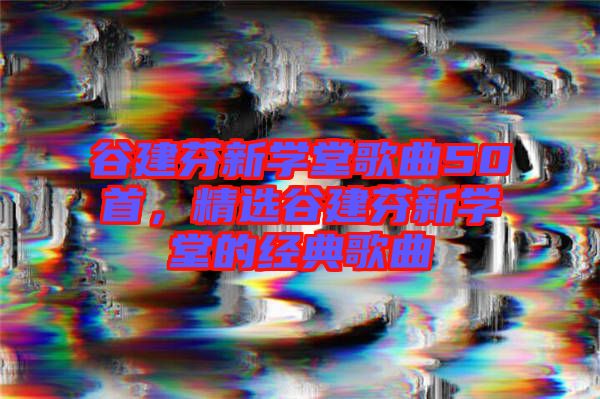 谷建芬新學(xué)堂歌曲50首，精選谷建芬新學(xué)堂的經(jīng)典歌曲