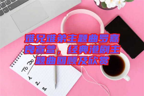 難兄難弟主題曲羅嘉良宣萱，經(jīng)典港劇主題曲回顧及欣賞