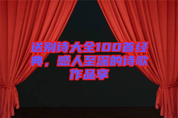 送別詩大全100首經(jīng)典，感人至深的詩歌作品享