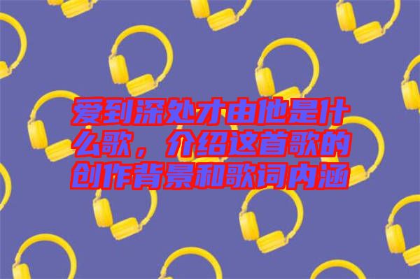 愛到深處才由他是什么歌，介紹這首歌的創(chuàng)作背景和歌詞內(nèi)涵