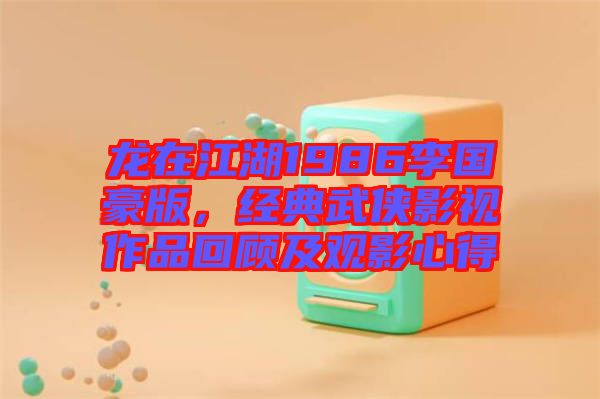 龍?jiān)诮?986李國(guó)豪版，經(jīng)典武俠影視作品回顧及觀影心得