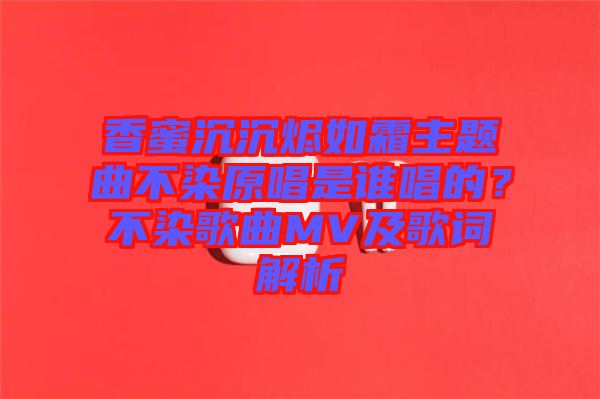 香蜜沉沉燼如霜主題曲不染原唱是誰唱的？不染歌曲MV及歌詞解析
