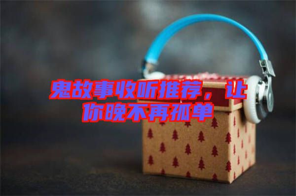 鬼故事收聽(tīng)推薦，讓你晚不再孤單