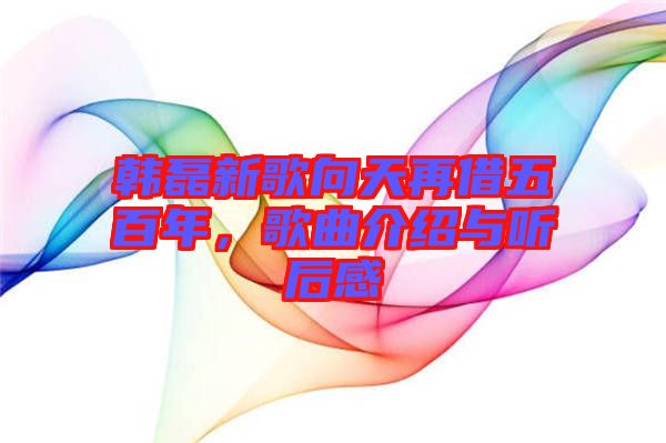韓磊新歌向天再借五百年，歌曲介紹與聽后感