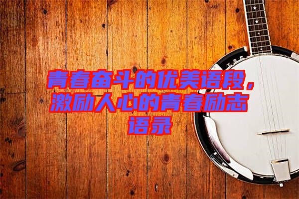 青春奮斗的優(yōu)美語(yǔ)段，激勵(lì)人心的青春勵(lì)志語(yǔ)錄