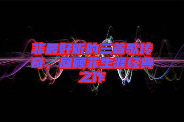 菲最好聽的三首歌傳奇，回顧菲生涯經(jīng)典之作