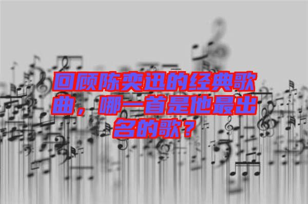 回顧陳奕迅的經(jīng)典歌曲，哪一首是他最出名的歌？