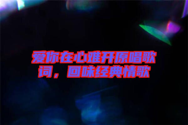 愛你在心難開原唱歌詞，回味經(jīng)典情歌