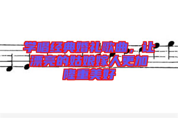 學唱經(jīng)典婚禮歌曲，讓漂亮的姑娘嫁人更加隆重美好