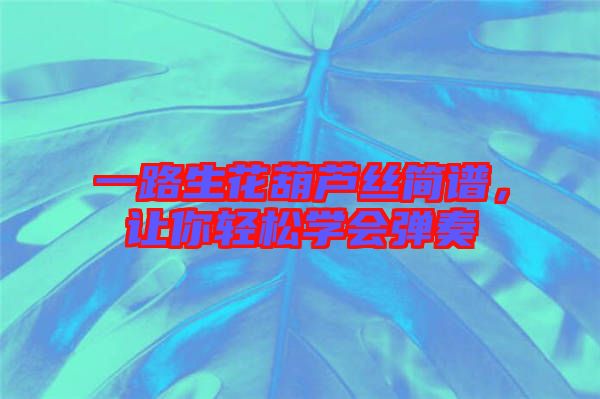 一路生花葫蘆絲簡譜，讓你輕松學(xué)會彈奏