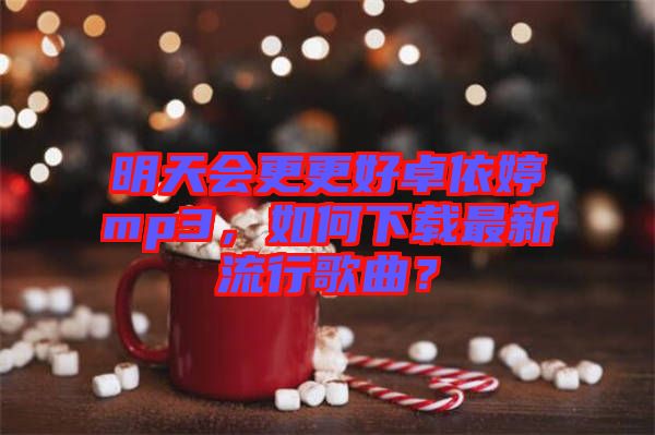明天會更更好卓依婷mp3，如何下載最新流行歌曲？