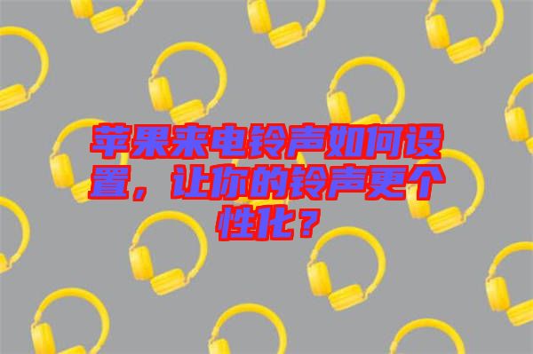 蘋果來電鈴聲如何設(shè)置，讓你的鈴聲更個性化？
