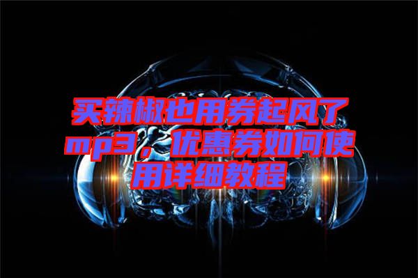 買辣椒也用券起風(fēng)了mp3，優(yōu)惠券如何使用詳細(xì)教程