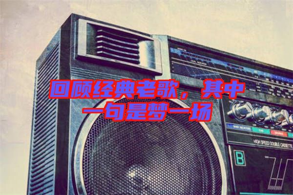 回顧經(jīng)典老歌，其中一句是夢一場