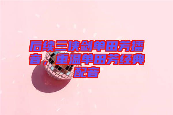 后續(xù)三俠劍單田芳播音，重溫單田芳經(jīng)典配音