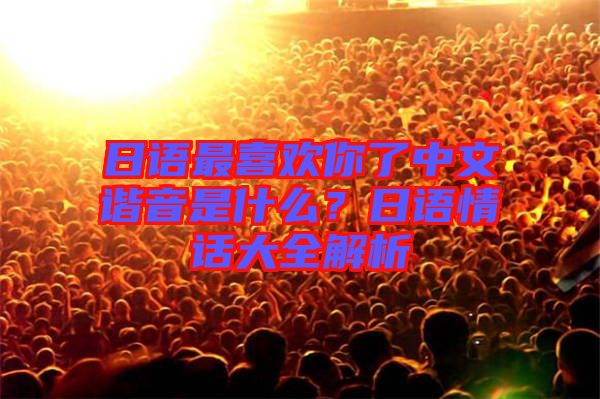 日語最喜歡你了中文諧音是什么？日語情話大全解析