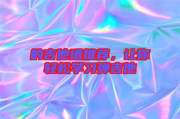 的吉他譜推薦，讓你輕松學(xué)習(xí)彈吉他