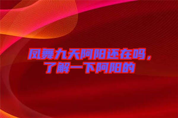 鳳舞九天阿陽還在嗎，了解一下阿陽的