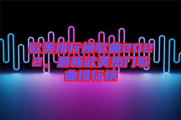歐美排行榜歌曲2022，最新歐美熱門歌曲排行榜