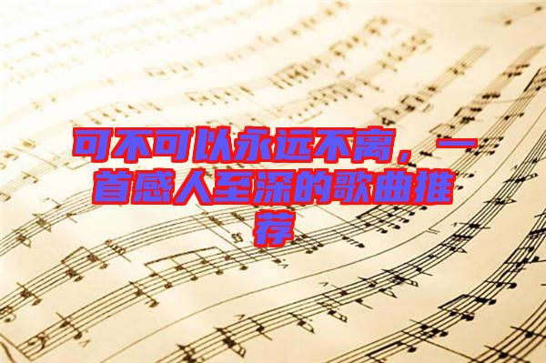 可不可以永遠不離，一首感人至深的歌曲推薦