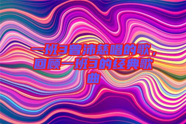 一班3曾沛慈唱的歌，回顧一班3的經(jīng)典歌曲