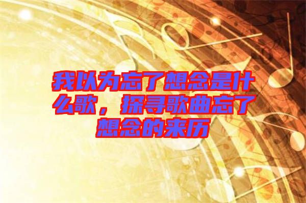 我以為忘了想念是什么歌，探尋歌曲忘了想念的來(lái)歷