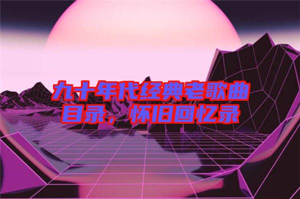 九十年代經(jīng)典老歌曲目錄，懷舊回憶錄