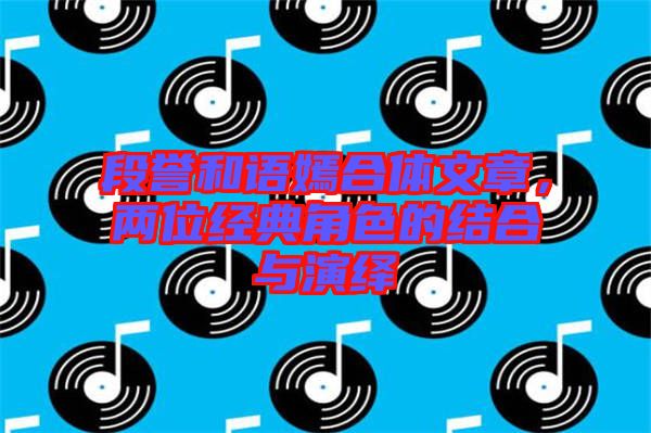段譽(yù)和語(yǔ)嫣合體文章，兩位經(jīng)典角色的結(jié)合與演繹