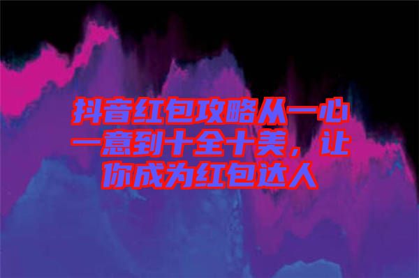 抖音紅包攻略從一心一意到十全十美，讓你成為紅包達(dá)人