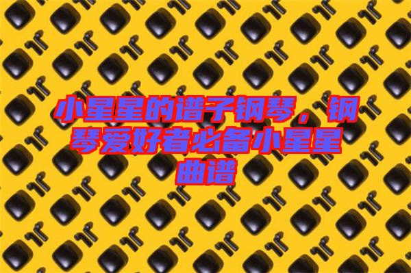 小星星的譜子鋼琴，鋼琴愛(ài)好者必備小星星曲譜
