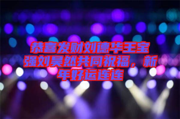 恭喜發(fā)財(cái)劉德華王寶強(qiáng)劉昊然共同祝福，新年好運(yùn)連連