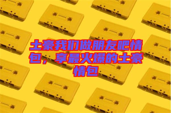 土豪我們做朋友吧情包，享最火爆的土豪情包