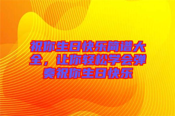 祝你生日快樂簡譜大全，讓你輕松學(xué)會彈奏祝你生日快樂