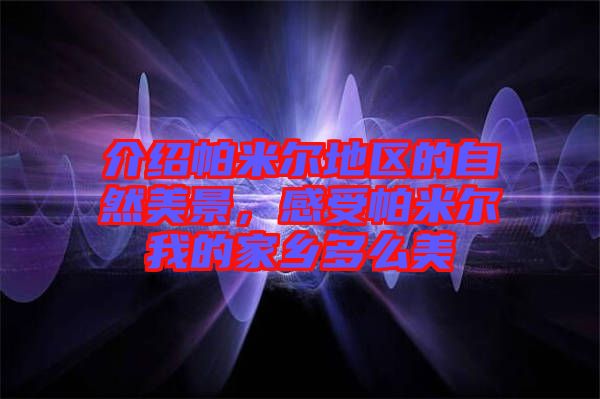 介紹帕米爾地區(qū)的自然美景，感受帕米爾我的家鄉(xiāng)多么美