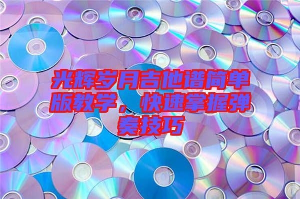 光輝歲月吉他譜簡(jiǎn)單版教學(xué)，快速掌握彈奏技巧