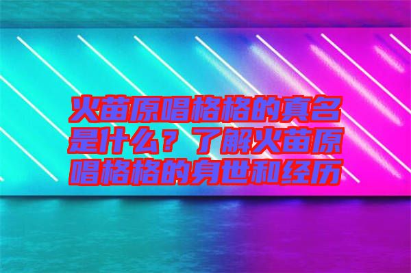 火苗原唱格格的真名是什么？了解火苗原唱格格的身世和經(jīng)歷