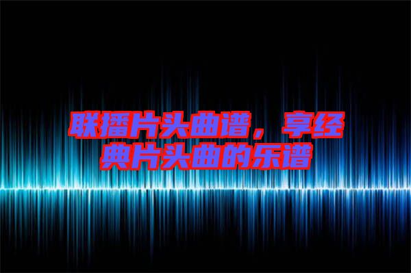 聯(lián)播片頭曲譜，享經(jīng)典片頭曲的樂譜
