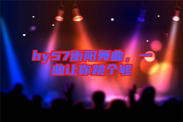 hy57衡陽(yáng)舞曲，一曲讓你跳個(gè)夠